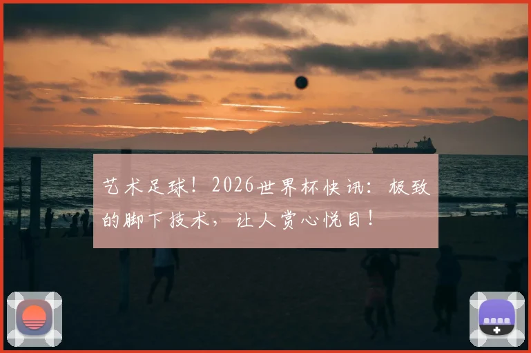 艺术足球！2026世界杯快讯：极致的脚下技术，让人赏心悦目！