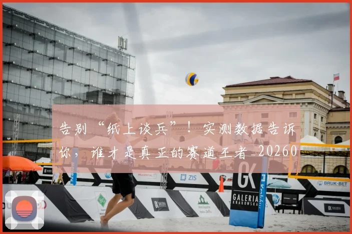 告别“纸上谈兵”！实测数据告诉你，谁才是真正的赛道王者_20260704175343
