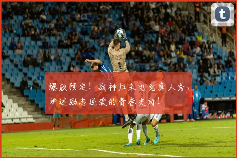 爆款预定！战神归来电竞真人秀，讲述励志逆袭的青春史诗！