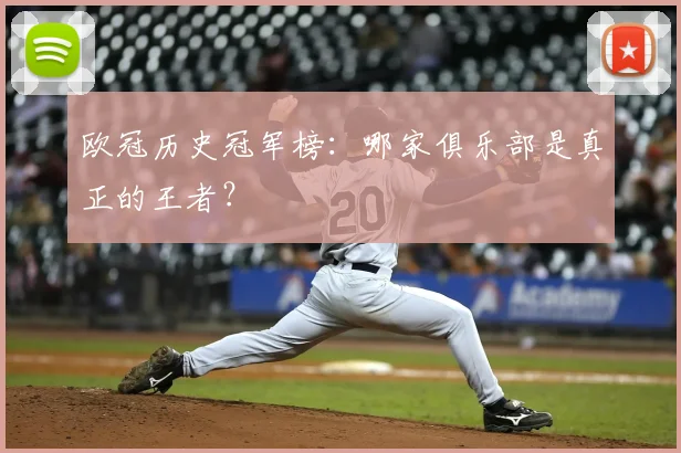 欧冠历史冠军榜：哪家俱乐部是真正的王者？