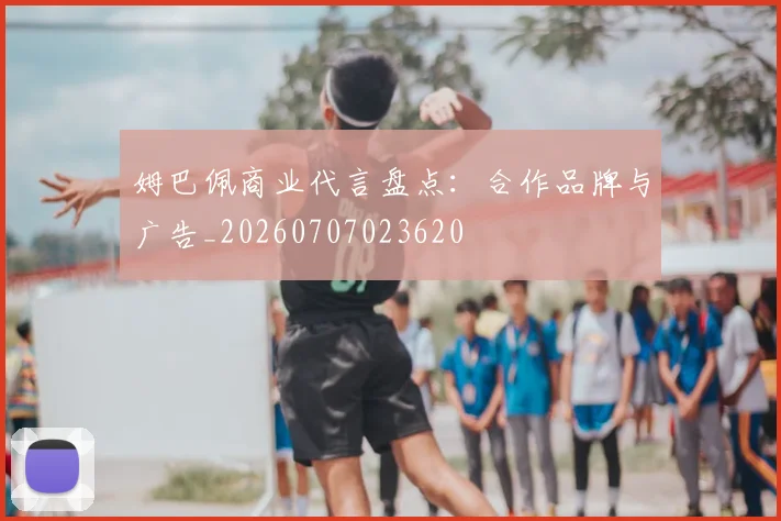 姆巴佩商业代言盘点:合作品牌与广告_20260707023620