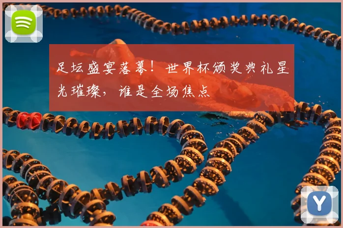 足坛盛宴落幕!世界杯颁奖典礼星光璀璨,谁是全场焦点