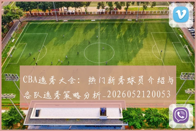 CBA选秀大会：热门新秀球员介绍与各队选秀策略分析_20260521200531