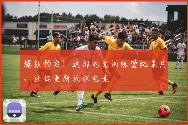爆款预定！这部电竞训练营纪录片，让你重新认识电竞
