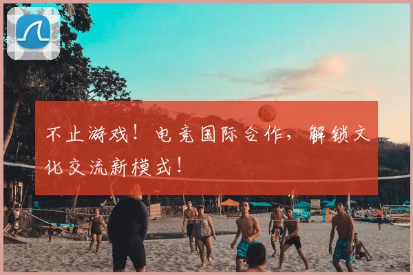 不止游戏!电竞国际合作,解锁文化交流新模式!