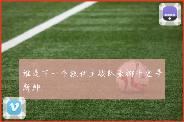 谁是下一个救世主战队豪掷千金寻新帅