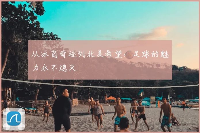 从冰岛奇迹到北美希望,足球的魅力永不熄灭
