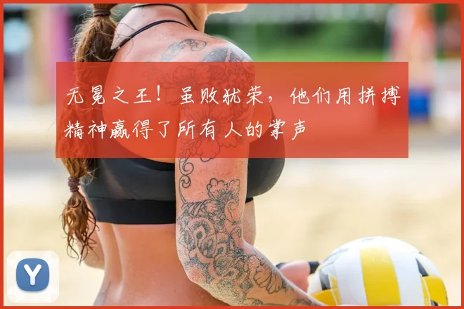 无冕之王！虽败犹荣，他们用拼搏精神赢得了所有人的掌声