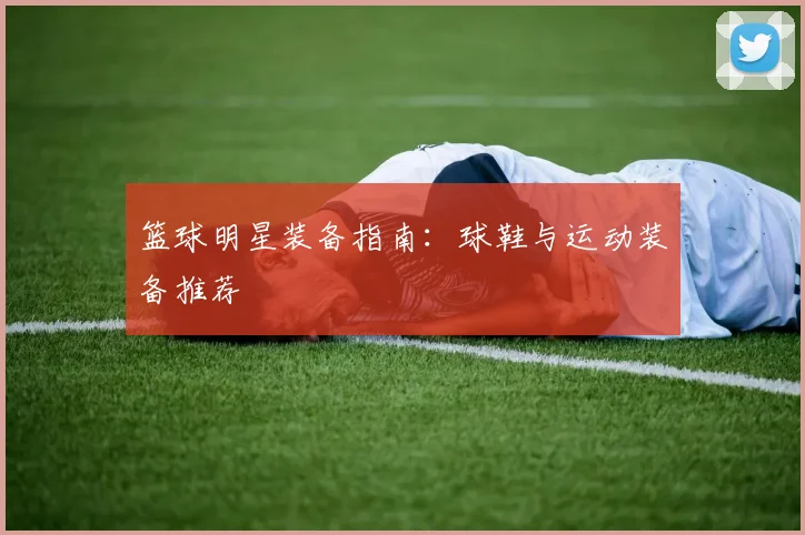 篮球明星装备指南：球鞋与运动装备推荐