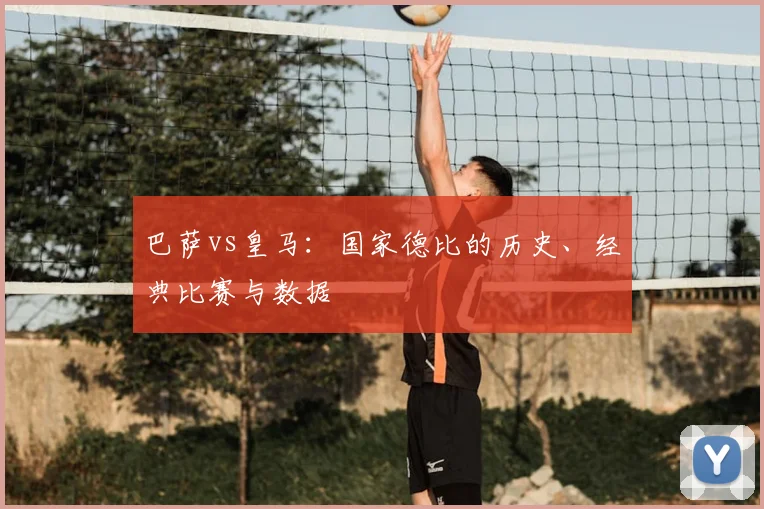 巴萨vs皇马：国家德比的历史、经典比赛与数据