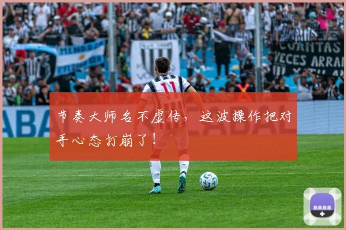 节奏大师名不虚传,这波操作把对手心态打崩了!