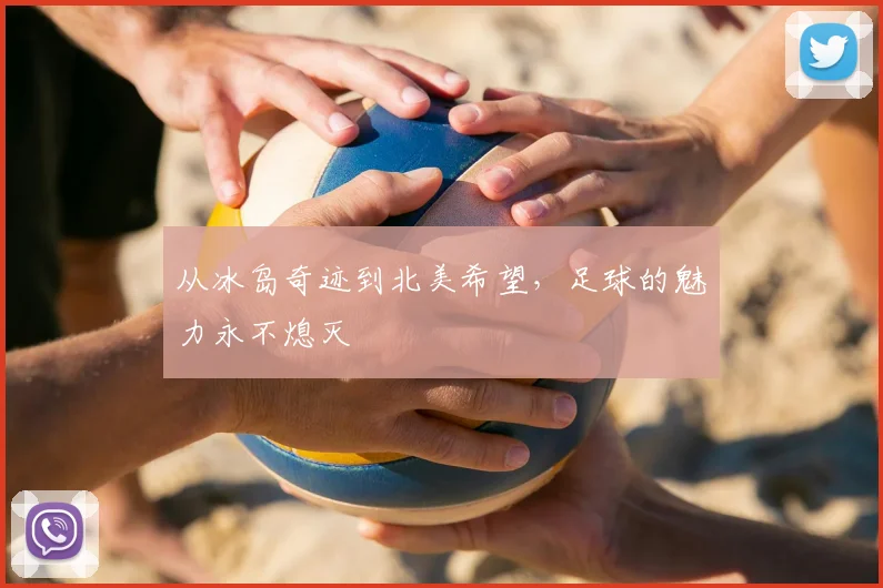 从冰岛奇迹到北美希望,足球的魅力永不熄灭
