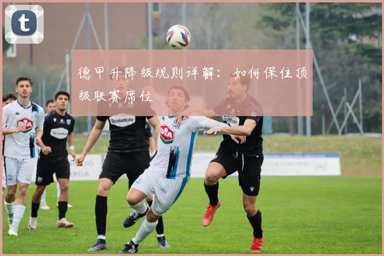 德甲升降级规则详解：如何保住顶级联赛席位