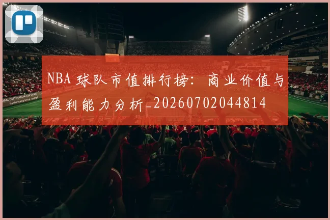 NBA 球队市值排行榜：商业价值与盈利能力分析_20260702044814