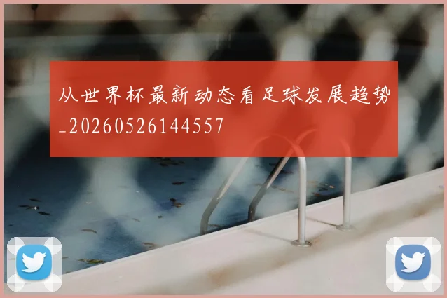 从世界杯最新动态看足球发展趋势_20260526144557