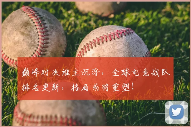 巅峰对决谁主沉浮,全球电竞战队排名更新,格局或将重塑!