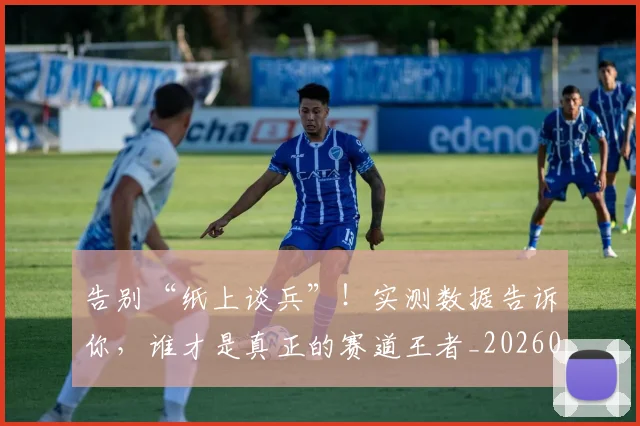 告别“纸上谈兵”!实测数据告诉你,谁才是真正的赛道王者_20260602212843