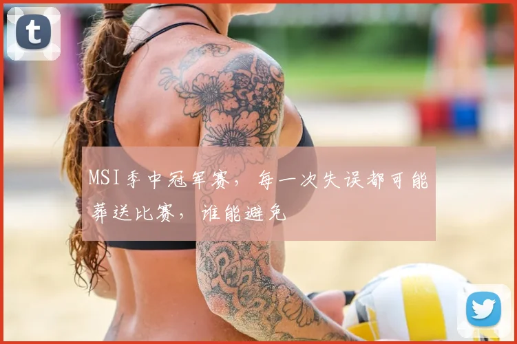 MSI季中冠军赛,每一次失误都可能葬送比赛,谁能避免