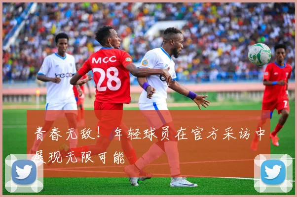 青春无敌!年轻球员在官方采访中展现无限可能