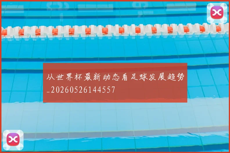 从世界杯最新动态看足球发展趋势_20260526144557