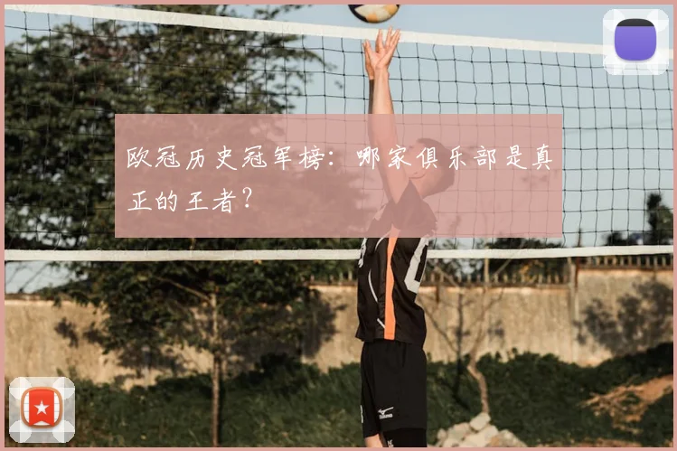 欧冠历史冠军榜:哪家俱乐部是真正的王者?