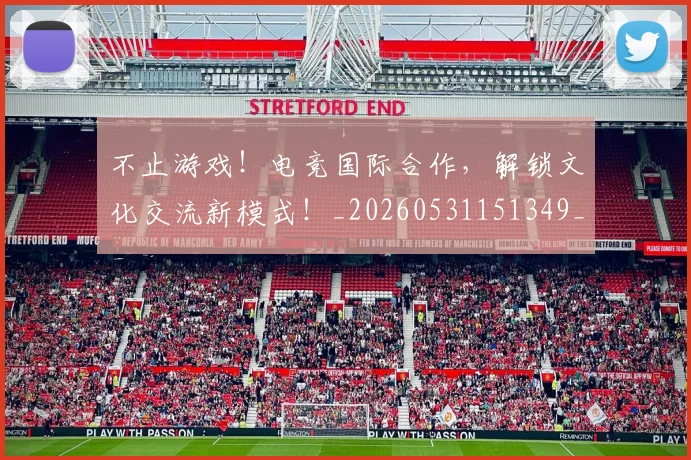 不止游戏!电竞国际合作,解锁文化交流新模式!_20260531151349_20260702175232