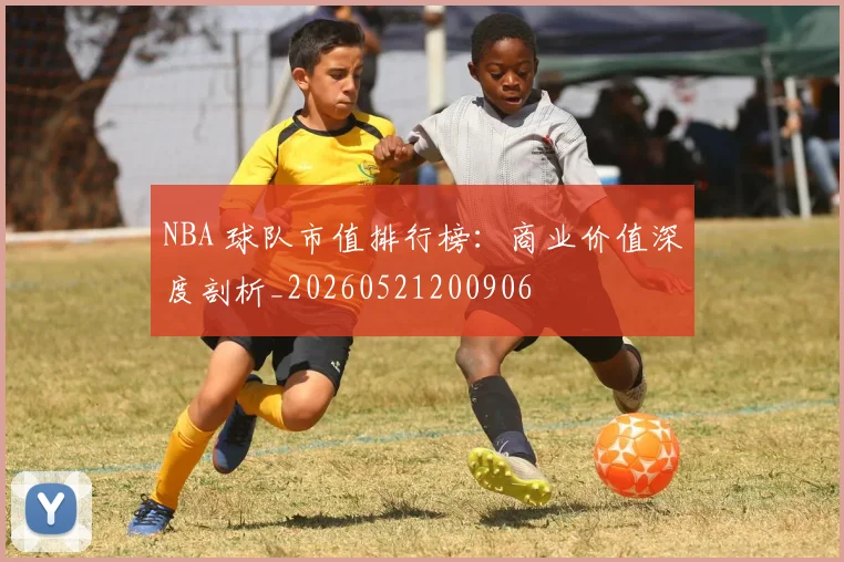 NBA 球队市值排行榜:商业价值深度剖析_20260521200906
