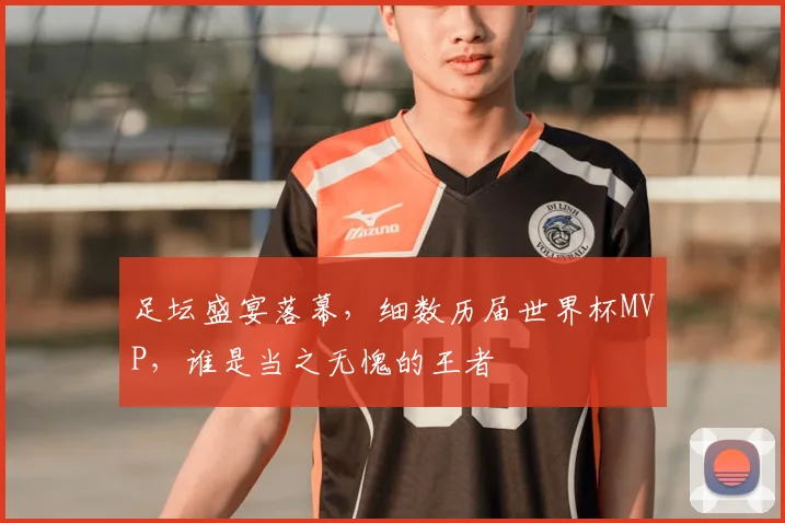 足坛盛宴落幕，细数历届世界杯MVP，谁是当之无愧的王者