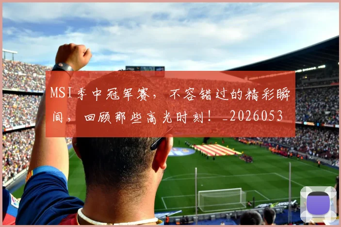 MSI季中冠军赛，不容错过的精彩瞬间，回顾那些高光时刻！_20260530143546
