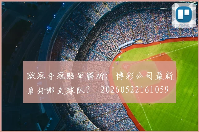 欧冠夺冠赔率解析:博彩公司最新看好哪支球队?_20260522161059