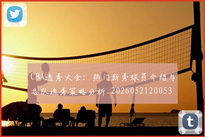 CBA选秀大会：热门新秀球员介绍与各队选秀策略分析_20260521200531