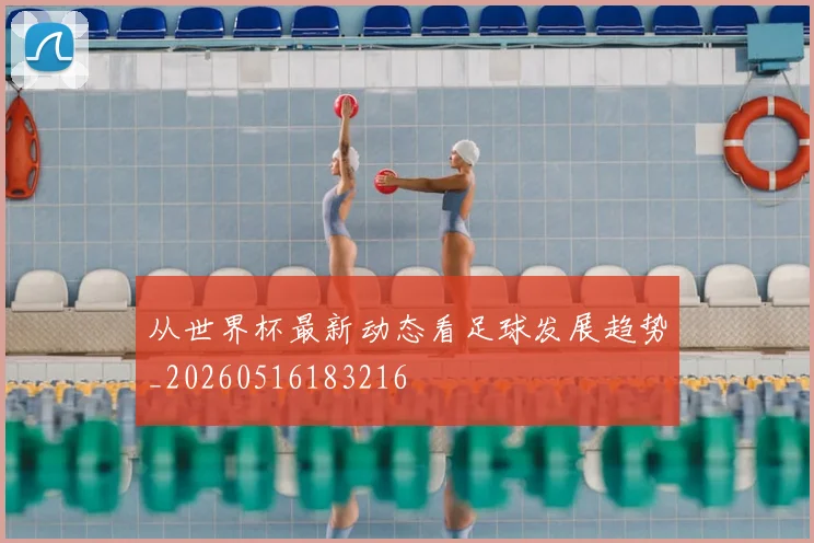 从世界杯最新动态看足球发展趋势_20260516183216