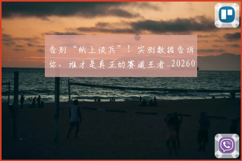 告别“纸上谈兵”！实测数据告诉你，谁才是真正的赛道王者_20260602212843