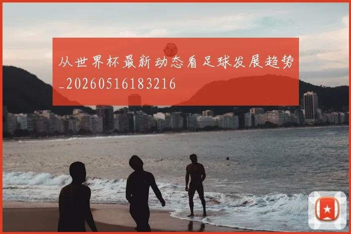 从世界杯最新动态看足球发展趋势_20260516183216