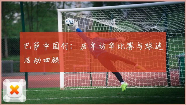 巴萨中国行：历年访华比赛与球迷活动回顾