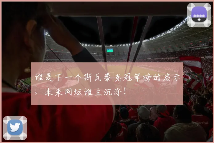 谁是下一个斯瓦泰克冠军榜的启示,未来网坛谁主沉浮!