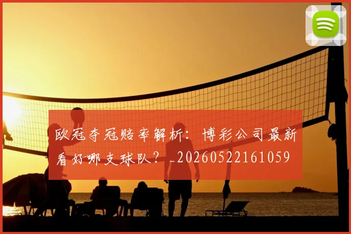 欧冠夺冠赔率解析：博彩公司最新看好哪支球队？_20260522161059