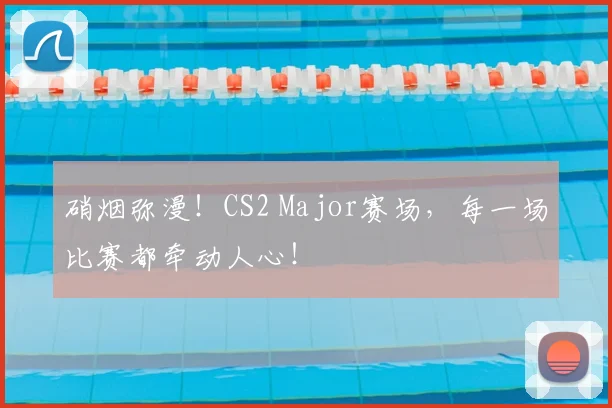 硝烟弥漫!CS2 Major赛场,每一场比赛都牵动人心!